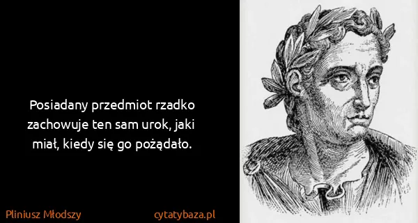 Pliniusz Młodszy: Posiadany przedmiot rzadko zachowuje ten sam urok, jaki...