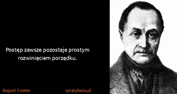 August Comte: Postęp zawsze pozostaje prostym rozwinięciem porządku.