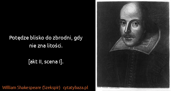 William Shakespeare (Szekspir): Potędze blisko do zbrodni, gdy nie zna litości.

[akt...
