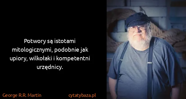 George R.R. Martin: Potwory są istotami mitologicznymi, podobnie jak upiory,...