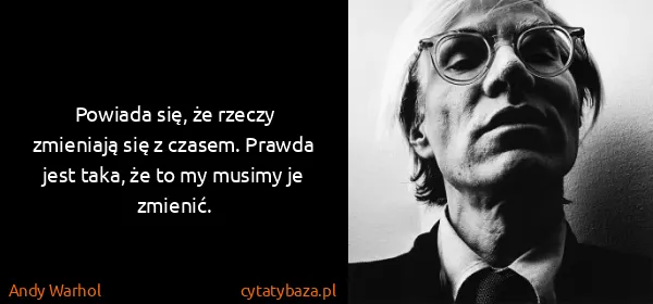 Andy Warhol: Powiada się, że rzeczy zmieniają się z czasem. Prawda...