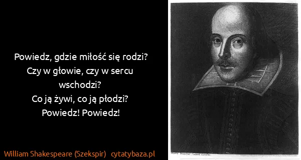 William Shakespeare (Szekspir): Powiedz, gdzie miłość się rodzi?
Czy w głowie, czy w...