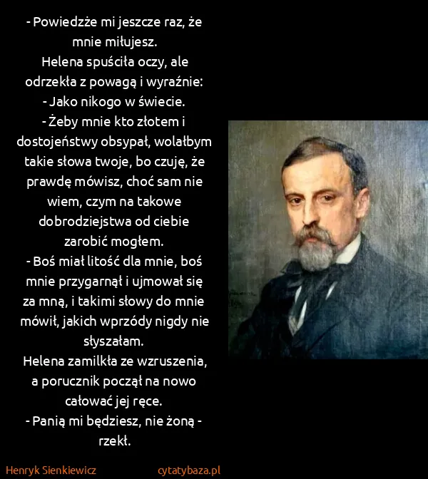Henryk Sienkiewicz: - Powiedzże mi jeszcze raz, że mnie miłujesz.
Helena...