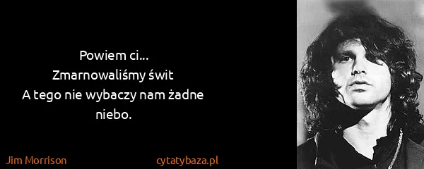 Jim Morrison: Powiem ci...
Zmarnowaliśmy świt
A tego nie wybaczy nam...