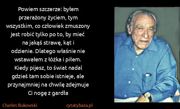 Charles Bukowski: Powiem szczerze: byłem przerażony życiem, tym wszystkim,... Charles Bukowski: Powiem szczerze: byłem przerażony życiem, tym wszystkim,...