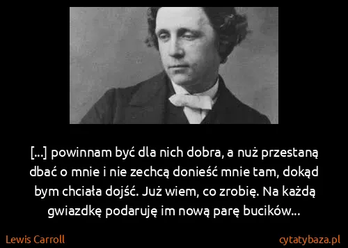 Lewis Carroll: [...] powinnam być dla nich dobra, a nuż przestaną dbać...