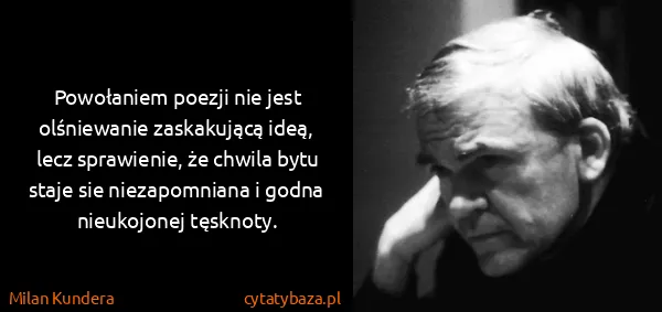 Milan Kundera: Powołaniem poezji nie jest olśniewanie zaskakującą ideą,...