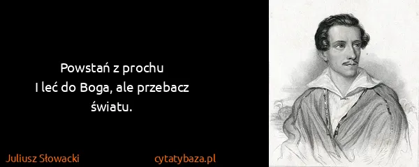 Juliusz Słowacki: Powstań z prochu
I leć do Boga, ale przebacz światu.