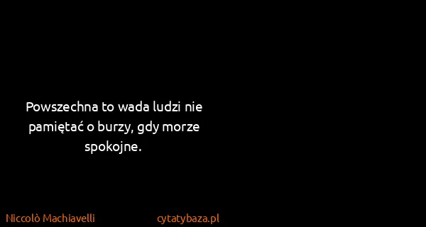 Niccolò Machiavelli: Powszechna to wada ludzi nie pamiętać o burzy, gdy morze...