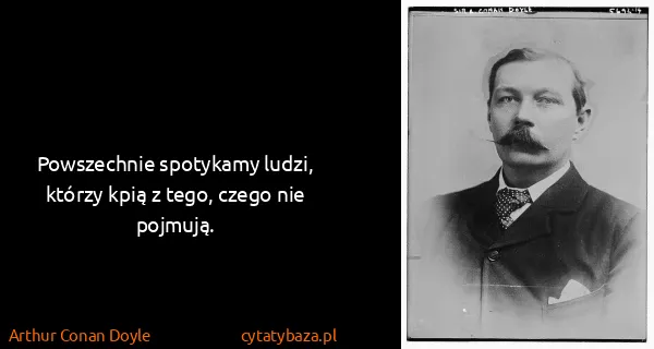 Arthur Conan Doyle: Powszechnie spotykamy ludzi, którzy kpią z tego, czego...