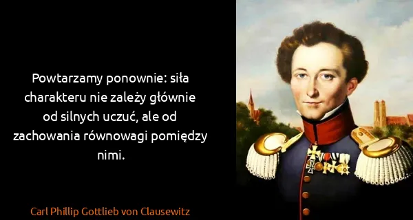 Carl Phillip Gottlieb von Clausewitz: Powtarzamy ponownie: siła charakteru nie zależy głównie...