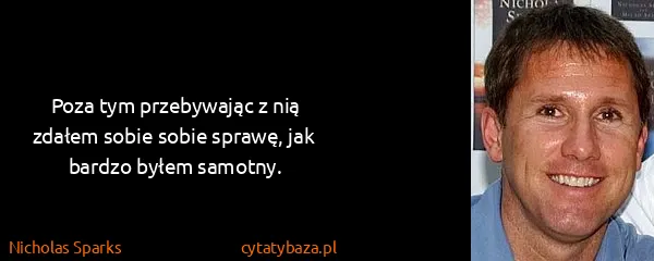 Nicholas Sparks: Poza tym przebywając z nią zdałem sobie sobie sprawę,...