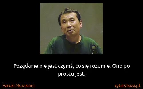 Haruki Murakami: Pożądanie nie jest czymś, co się rozumie. Ono po prostu...