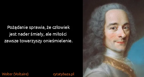 Wolter (Voltaire): Pożądanie sprawia, że człowiek jest nader śmiały, ale...
