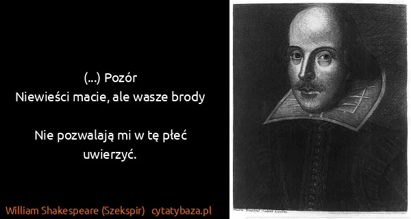 William Shakespeare (Szekspir): (...) Pozór 
Niewieści macie, ale wasze brody 
Nie...