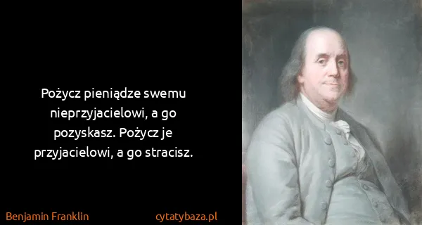 Benjamin Franklin: Pożycz pieniądze swemu nieprzyjacielowi, a go pozyskasz....