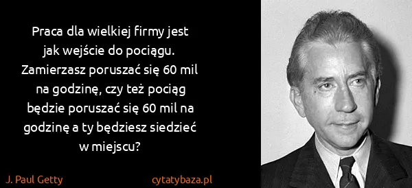 J. Paul Getty: Praca dla wielkiej firmy jest jak wejście do pociągu....