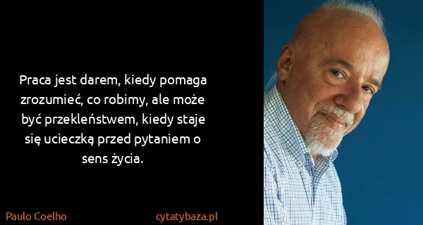 Paulo Coelho: Praca jest darem, kiedy pomaga zrozumieć, co robimy, ale...
