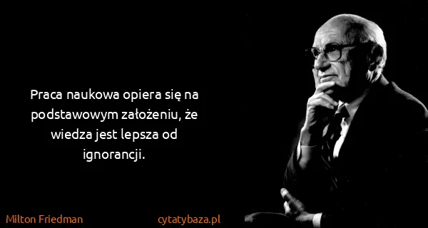 Milton Friedman: Praca naukowa opiera się na podstawowym założeniu, że...