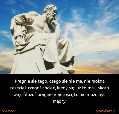 Sokrates: Pragnie się tego, czego się nie ma, nie można przecież...