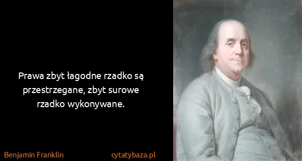 Benjamin Franklin: Prawa zbyt łagodne rzadko są przestrzegane, zbyt surowe...