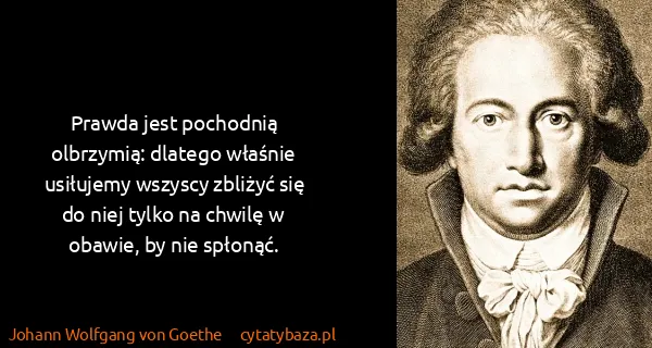 Johann Wolfgang von Goethe: Prawda jest pochodnią olbrzymią: dlatego właśnie...