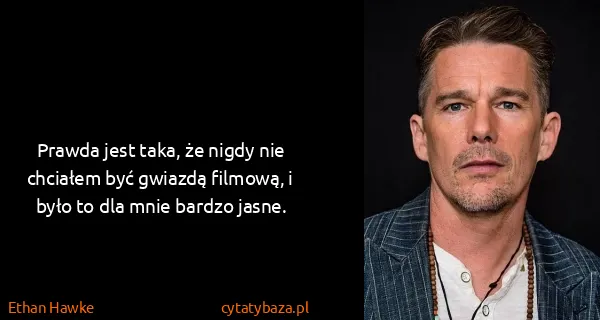 Ethan Hawke: Prawda jest taka, że nigdy nie chciałem być gwiazdą...