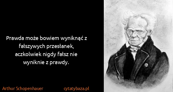 Arthur Schopenhauer: Prawda może bowiem wyniknąć z fałszywych przesłanek,...