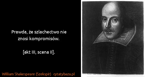 William Shakespeare (Szekspir): Prawda, że szlachectwo nie znosi kompromisów.

[akt...