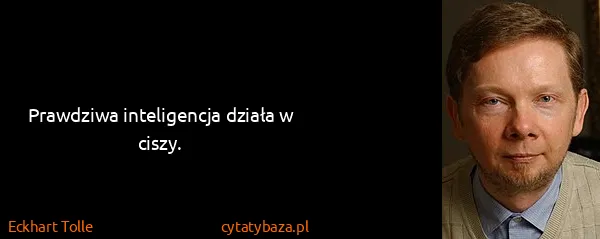 Eckhart Tolle: Prawdziwa inteligencja działa w ciszy.