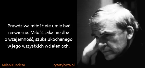 Milan Kundera: Prawdziwa miłość nie umie być niewierna. Miłość taka nie...