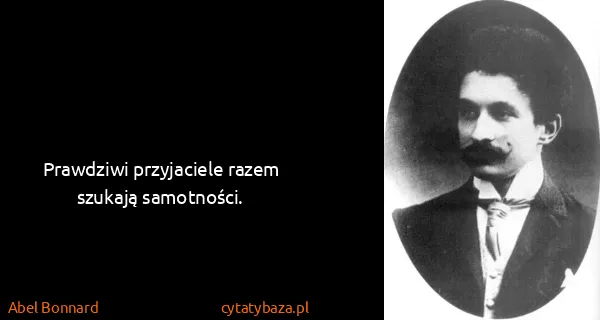 Abel Bonnard: Prawdziwi przyjaciele razem szukają samotności.