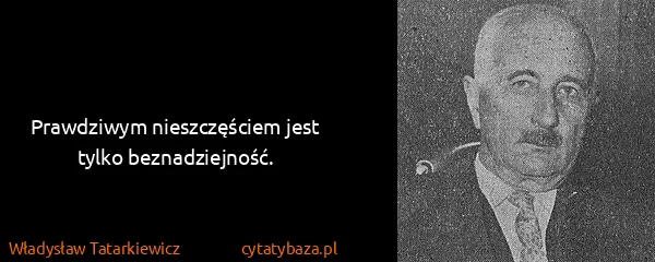 Władysław Tatarkiewicz: Prawdziwym nieszczęściem jest tylko beznadziejność.