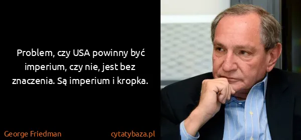 George Friedman: Problem, czy USA powinny być imperium, czy nie, jest bez...