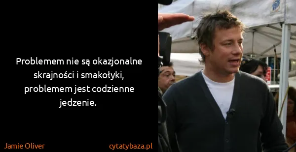 Jamie Oliver: Problemem nie są okazjonalne skrajności i smakołyki,...