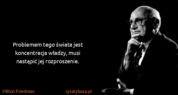Milton Friedman: Problemem tego świata jest koncentracja władzy, musi...