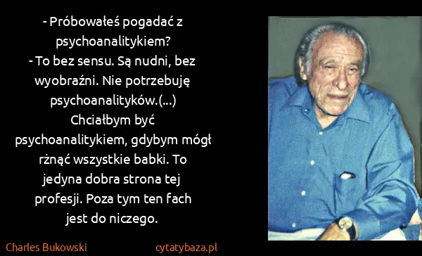 Charles Bukowski: - Próbowałeś pogadać z psychoanalitykiem?
- To bez...