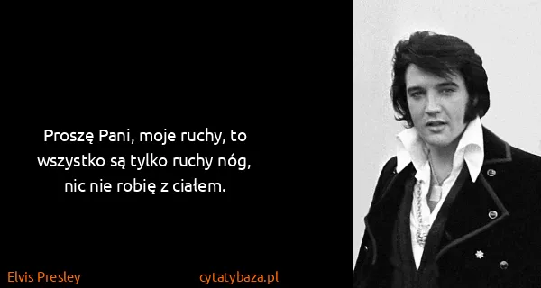 Elvis Presley: Proszę Pani, moje ruchy, to wszystko są tylko ruchy nóg,...