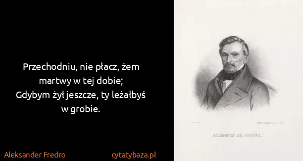 Aleksander Fredro: Przechodniu, nie płacz, żem martwy w tej dobie;
Gdybym...