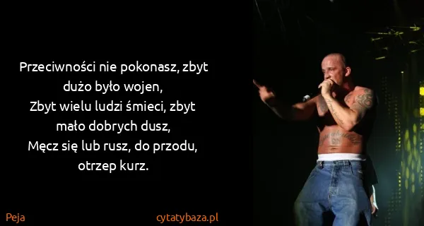 Peja: Przeciwności nie pokonasz, zbyt dużo było wojen,
Zbyt...