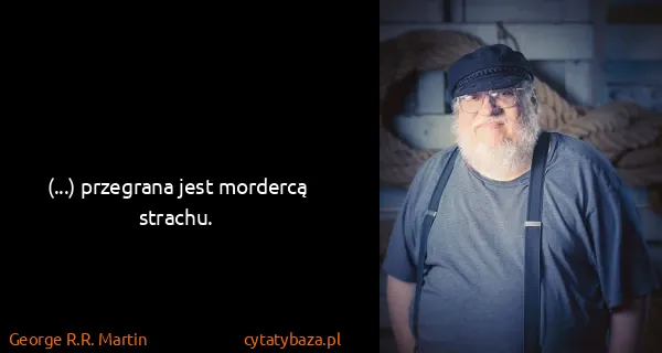 George R.R. Martin: (...) przegrana jest mordercą strachu.