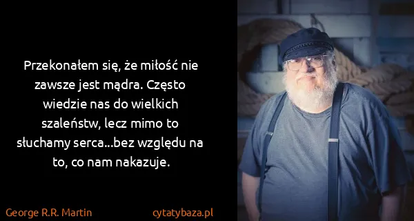 George R.R. Martin: Przekonałem się, że miłość nie zawsze jest mądra. Często...
