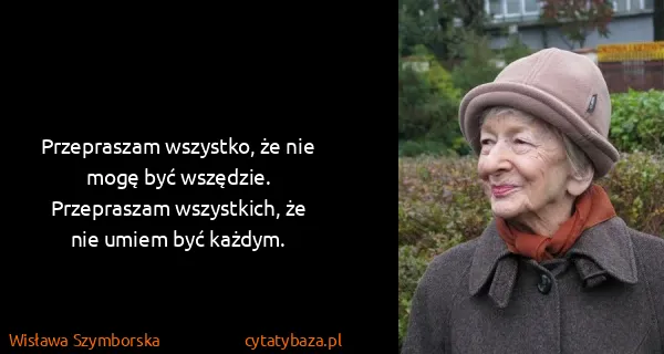 Wisława Szymborska: Przep­raszam wszys­tko, że nie mogę być...