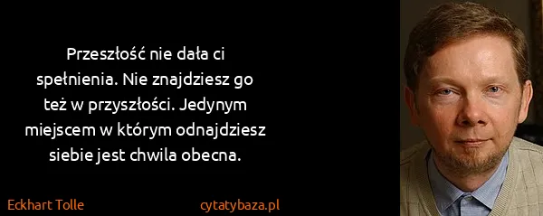 Eckhart Tolle: Przeszłość nie dała ci spełnienia. Nie znajdziesz go też...