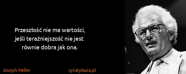 Joseph Heller: Przeszłość nie ma wartości, jeśli teraźniejszość nie...