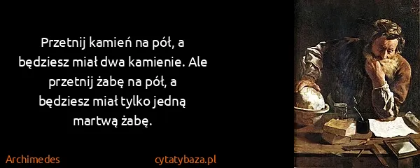 Archimedes: Przetnij kamień na pół, a będziesz miał dwa kamienie....