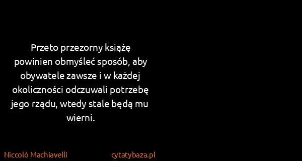 Niccolò Machiavelli: Przeto przezorny książę powinien obmyśleć sposób, aby...