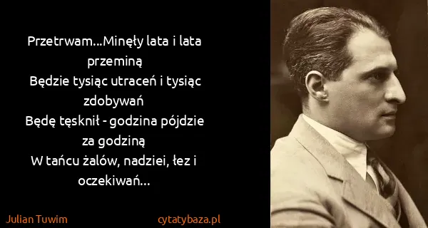 Julian Tuwim: Przetrwam...Minęły lata i lata przeminą
Będzie tysiąc...
