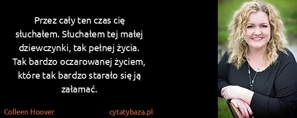 Colleen Hoover: Przez cały ten czas cię słuchałem. Słuchałem tej małej...