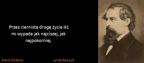 Karol Dickens: Przez ciernistą drogę życia iść mi wypada jak najciszej,...